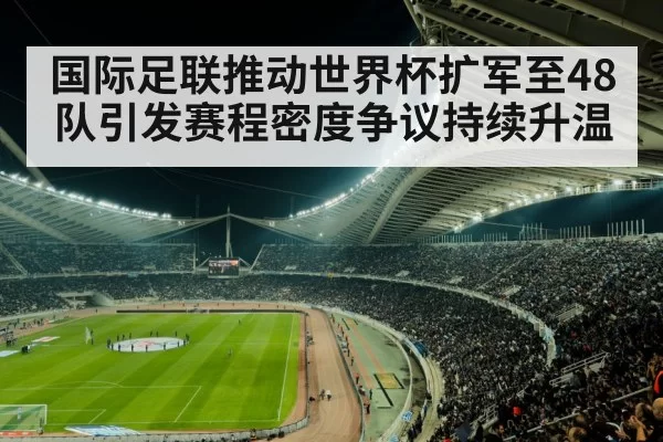 国际足联推动世界杯扩军至48队引发赛程密度争议持续升温