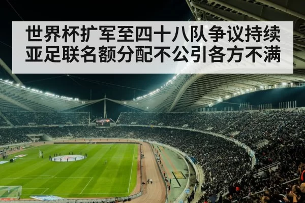 世界杯扩军至四十八队争议持续亚足联名额分配不公引各方不满