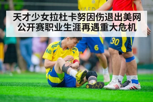 天才少女拉杜卡努因伤退出美网公开赛职业生涯再遇重大危机