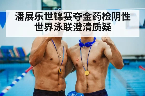 潘展乐世锦赛夺金药检阴性 世界泳联澄清质疑
