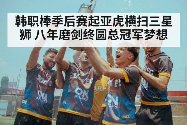 韩职棒季后赛起亚虎横扫三星狮 八年磨剑终圆总冠军梦想