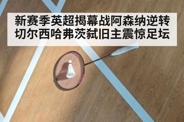 新赛季英超揭幕战阿森纳逆转切尔西哈弗茨弑旧主震惊足坛
