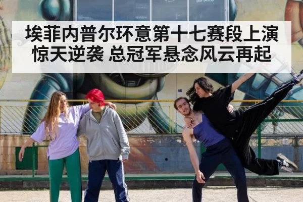 埃菲内普尔环意第十七赛段上演惊天逆袭 总冠军悬念风云再起
