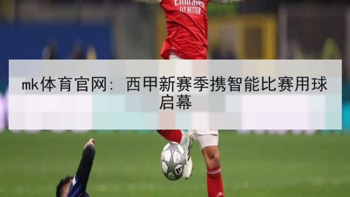 mk体育官网: 西甲新赛季携智能比赛用球启幕