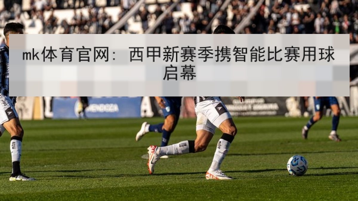 mk体育官网: 西甲新赛季携智能比赛用球启幕