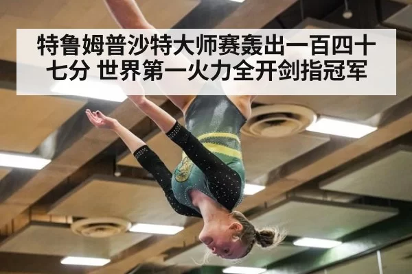 特鲁姆普沙特大师赛轰出一百四十七分 世界第一火力全开剑指冠军