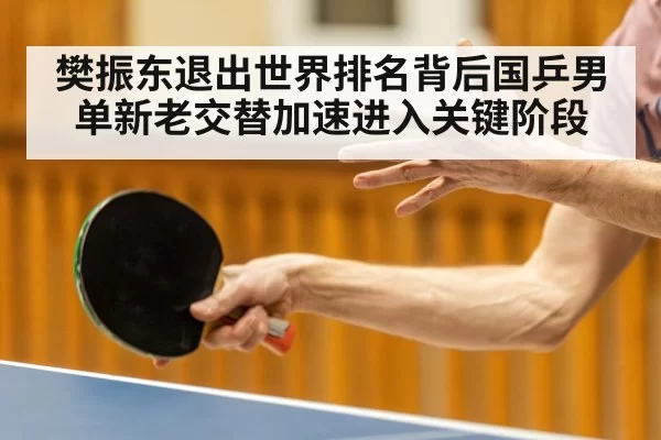 樊振东退出世界排名背后国乒男单新老交替加速进入关键阶段