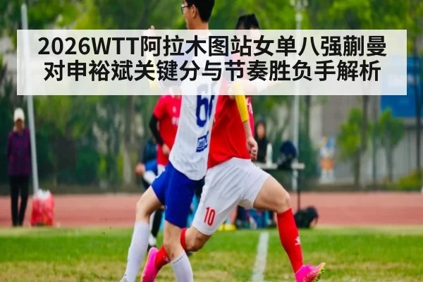 2026WTT阿拉木图站女单八强蒯曼对申裕斌关键分与节奏胜负手解析（MKSports）